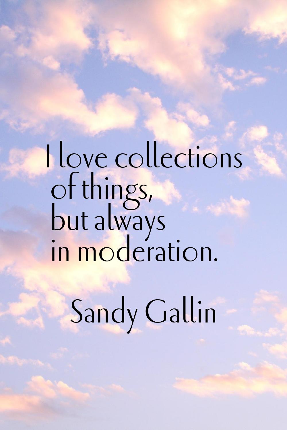 I love collections of things, but always in moderation.