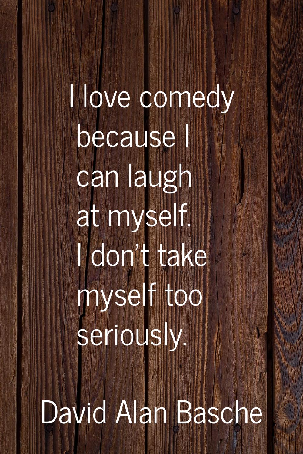 I love comedy because I can laugh at myself. I don't take myself too seriously.