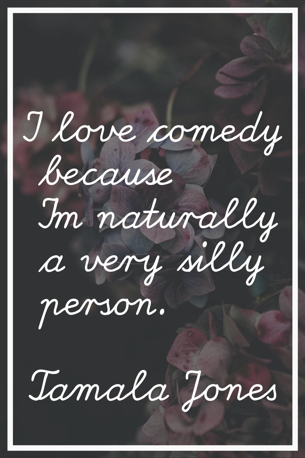I love comedy because I'm naturally a very silly person.