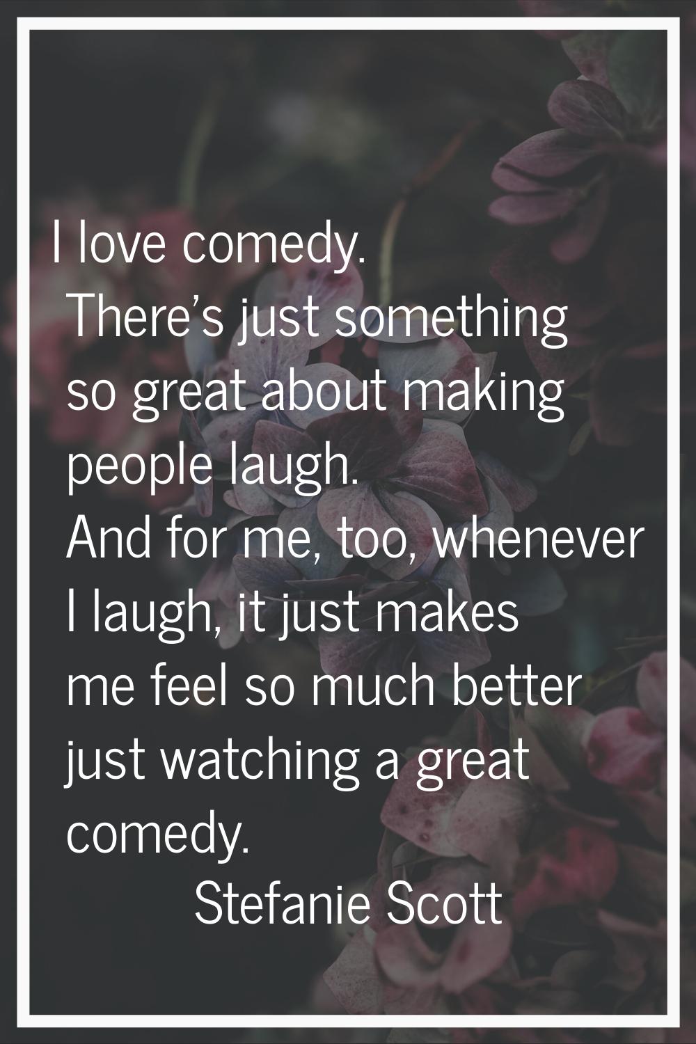 I love comedy. There's just something so great about making people laugh. And for me, too, whenever