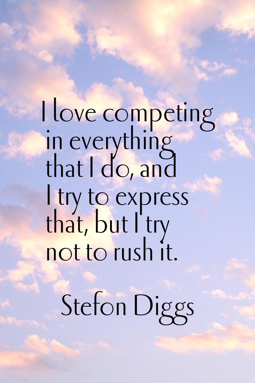 I love competing in everything that I do, and I try to express that, but I try not to rush it.