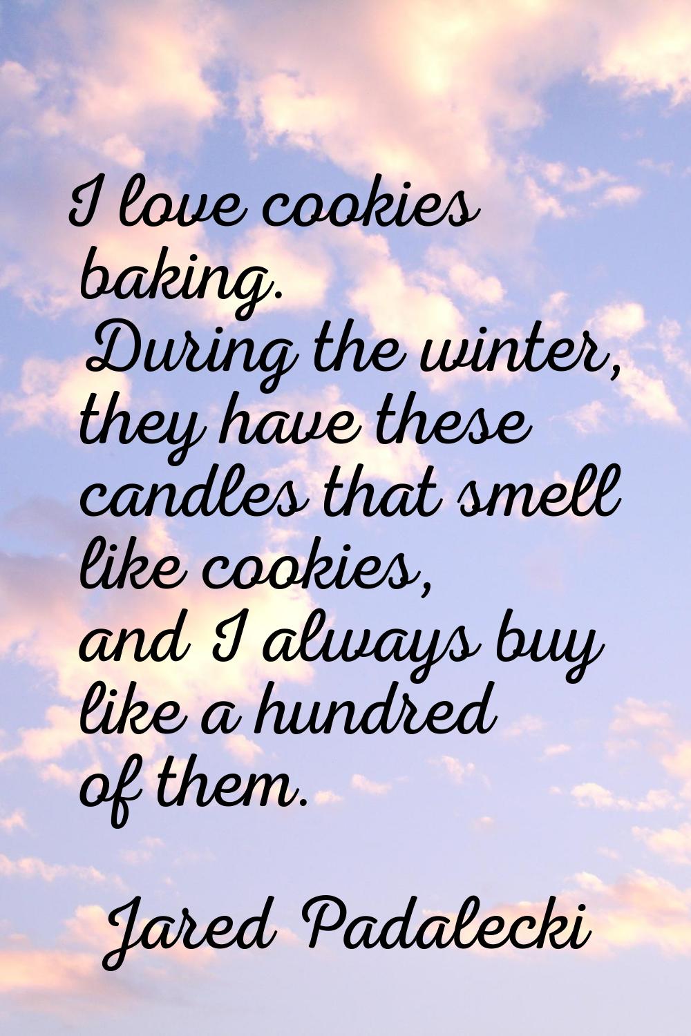 I love cookies baking. During the winter, they have these candles that smell like cookies, and I al