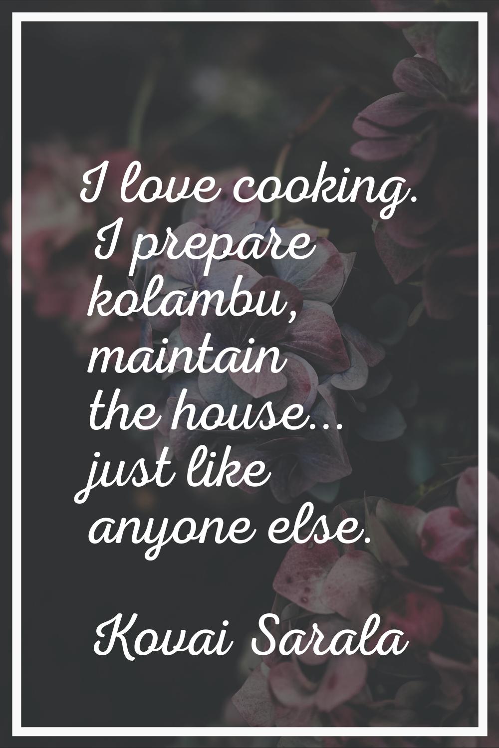 I love cooking. I prepare kolambu, maintain the house... just like anyone else.