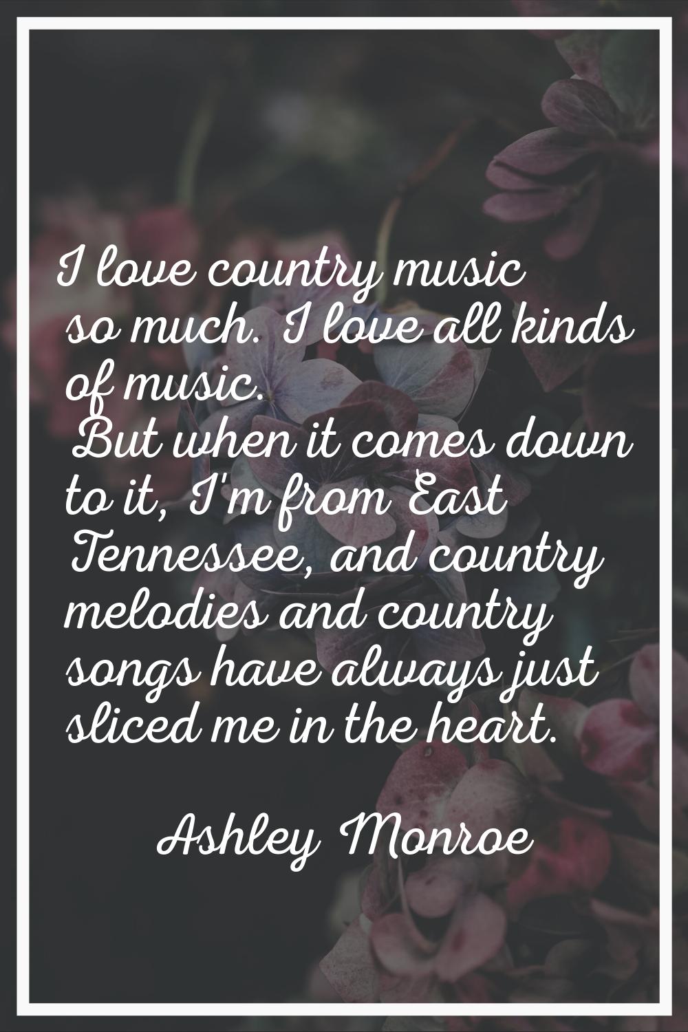 I love country music so much. I love all kinds of music. But when it comes down to it, I'm from Eas