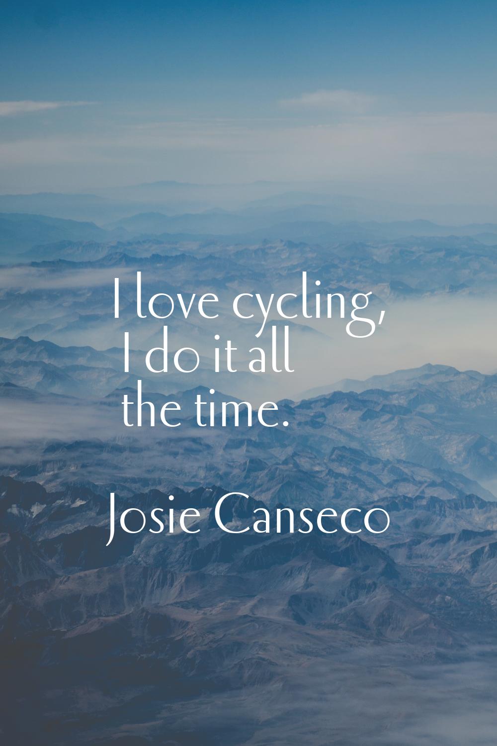 I love cycling, I do it all the time.