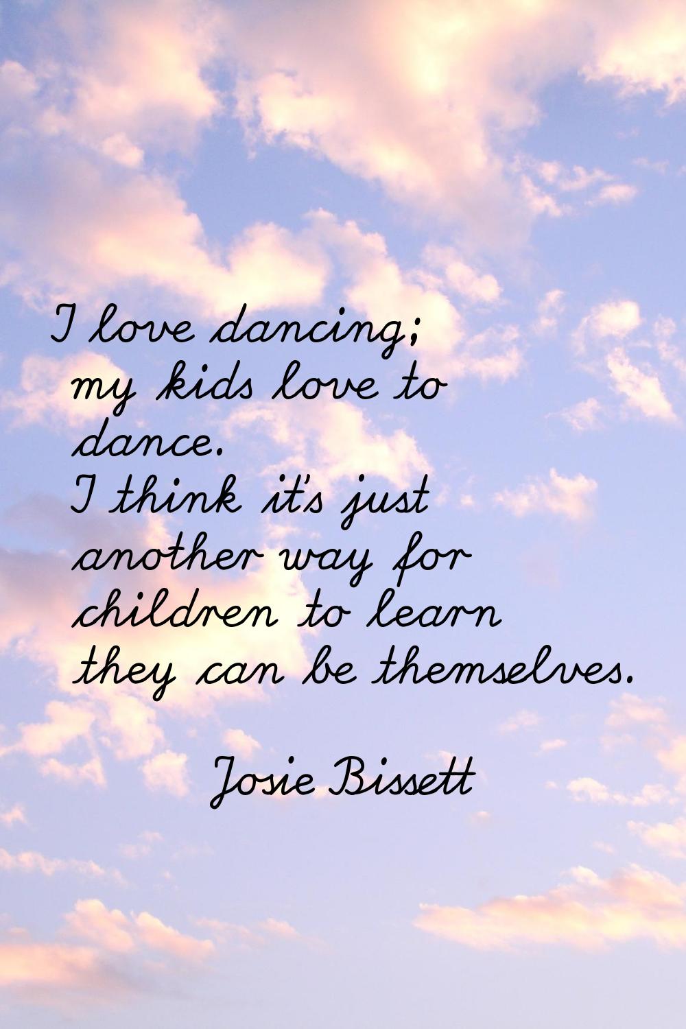 I love dancing; my kids love to dance. I think it's just another way for children to learn they can