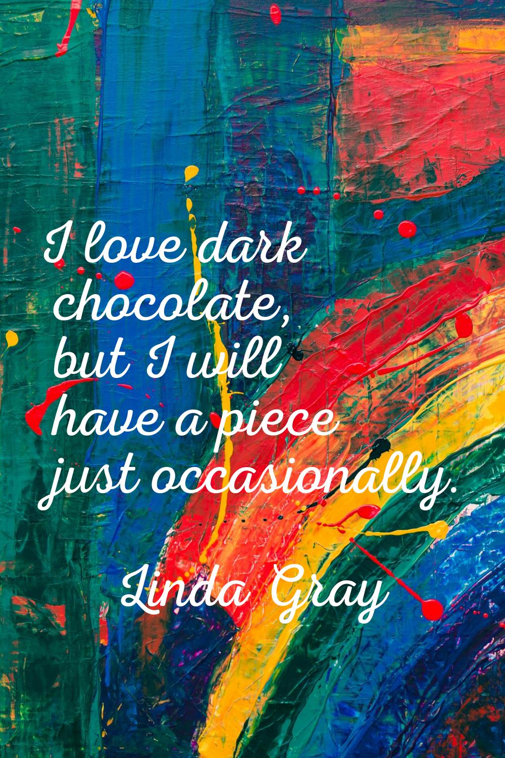I love dark chocolate, but I will have a piece just occasionally.