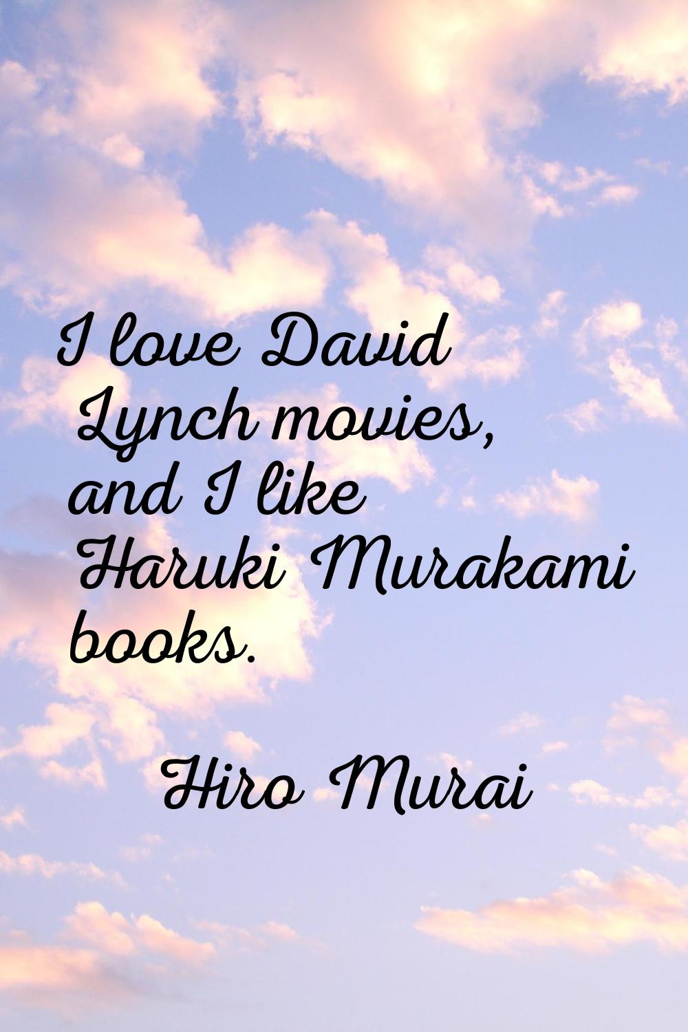 I love David Lynch movies, and I like Haruki Murakami books.