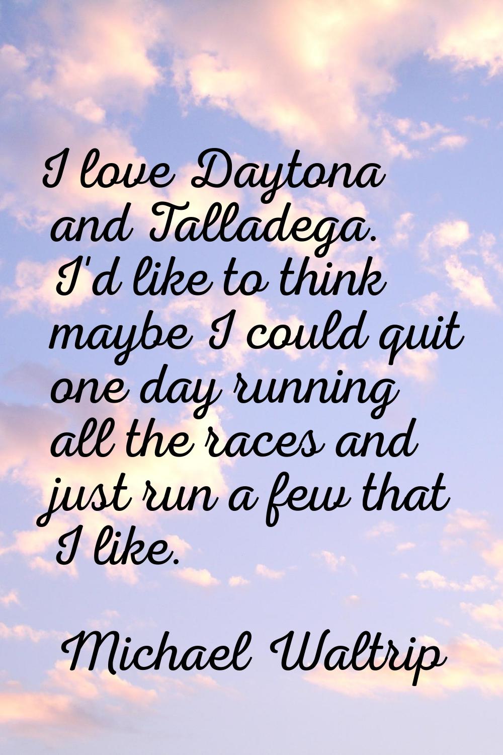 I love Daytona and Talladega. I'd like to think maybe I could quit one day running all the races an