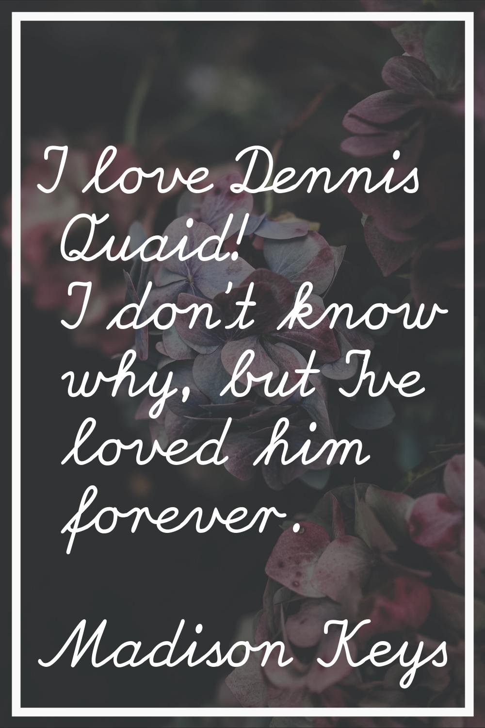 I love Dennis Quaid! I don't know why, but I've loved him forever.