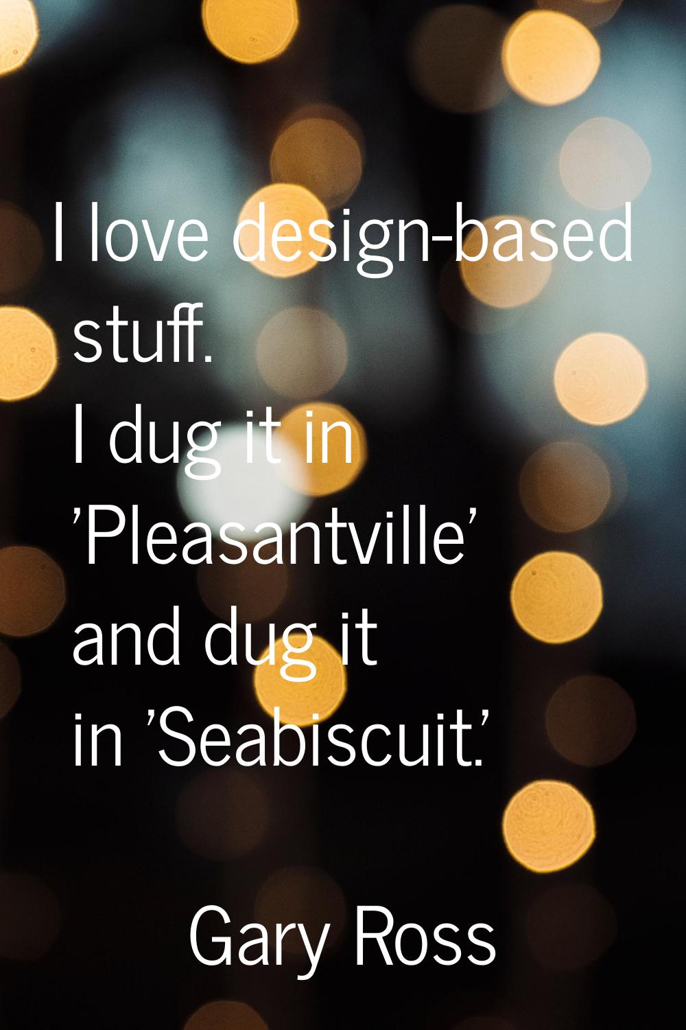I love design-based stuff. I dug it in 'Pleasantville' and dug it in 'Seabiscuit.'
