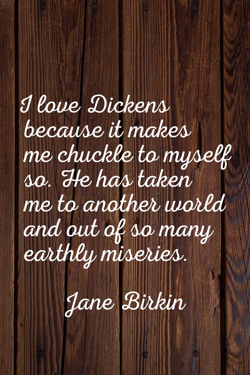 I love Dickens because it makes me chuckle to myself so. He has taken me to another world and out o