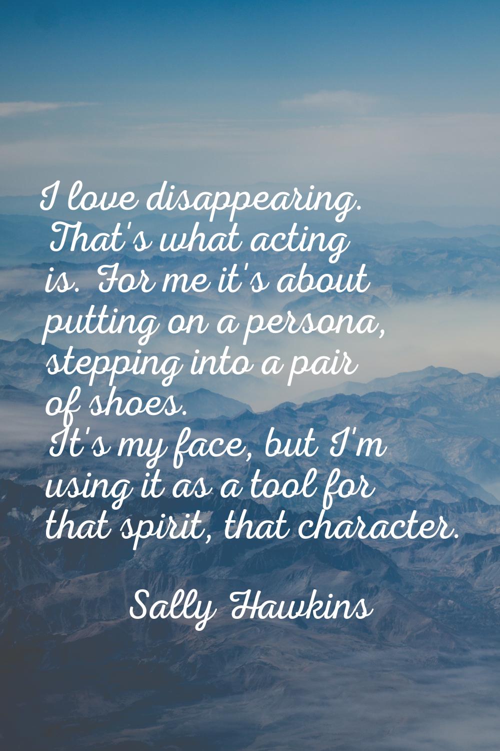 I love disappearing. That's what acting is. For me it's about putting on a persona, stepping into a