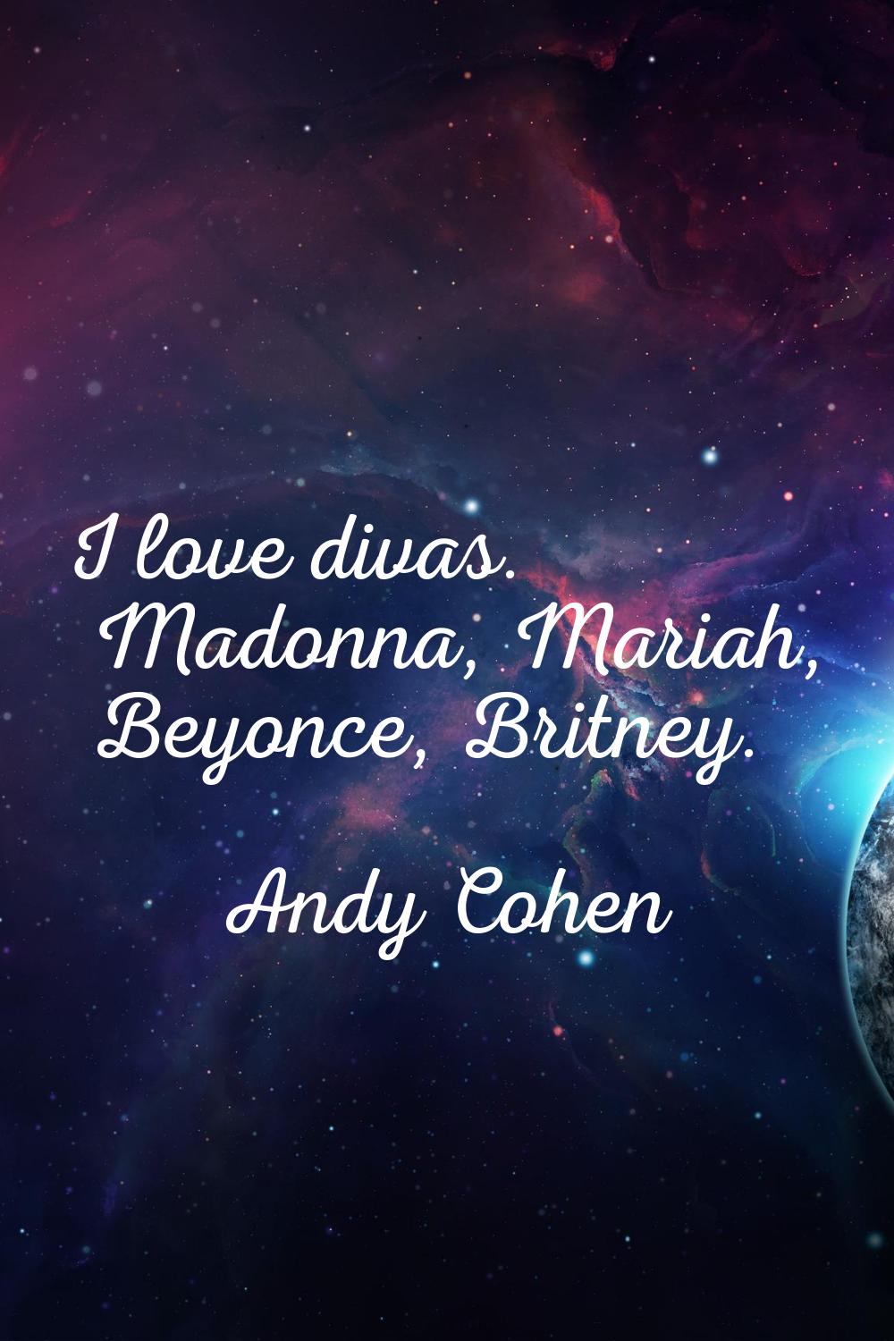 I love divas. Madonna, Mariah, Beyonce, Britney.