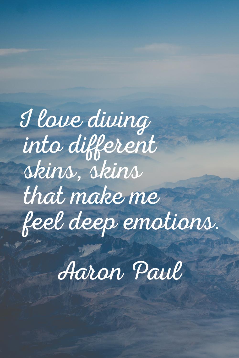 I love diving into different skins, skins that make me feel deep emotions.