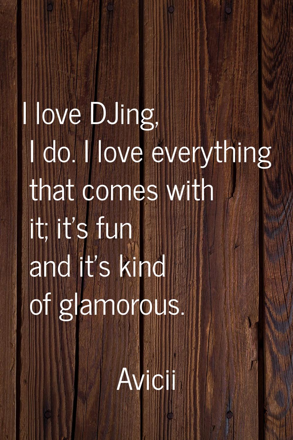 I love DJing, I do. I love everything that comes with it; it's fun and it's kind of glamorous.