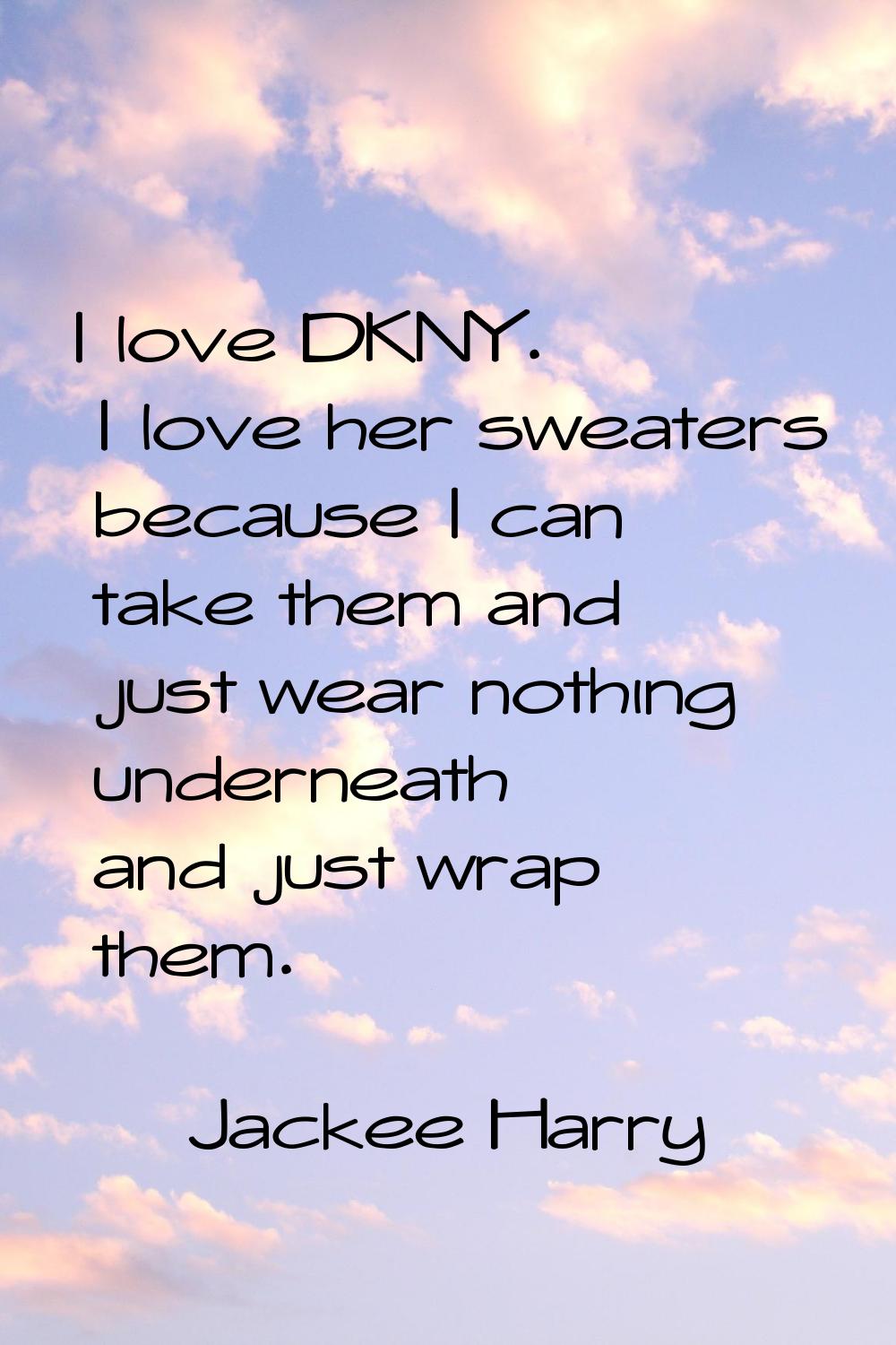 I love DKNY. I love her sweaters because I can take them and just wear nothing underneath and just 