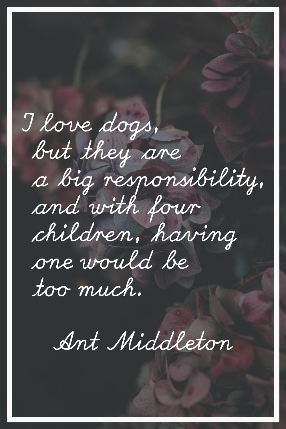I love dogs, but they are a big responsibility, and with four children, having one would be too muc