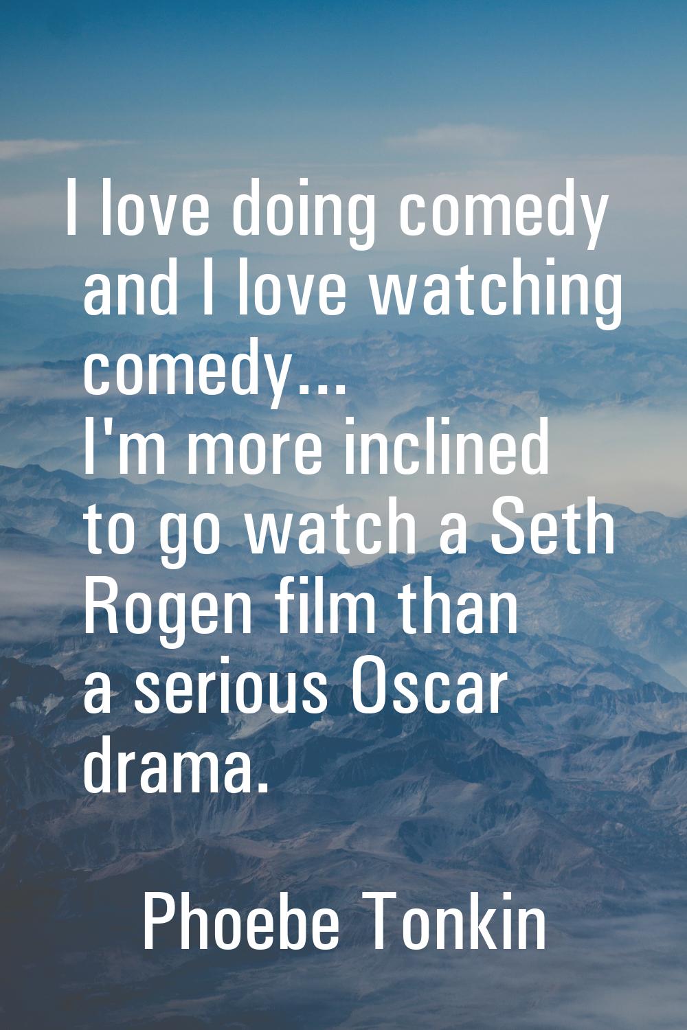 I love doing comedy and I love watching comedy... I'm more inclined to go watch a Seth Rogen film t