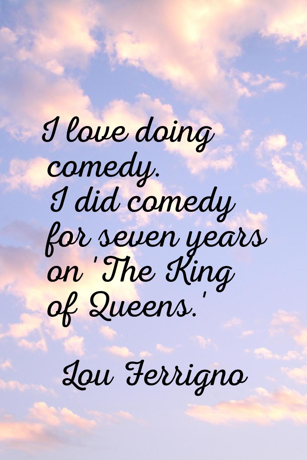 I love doing comedy. I did comedy for seven years on 'The King of Queens.'
