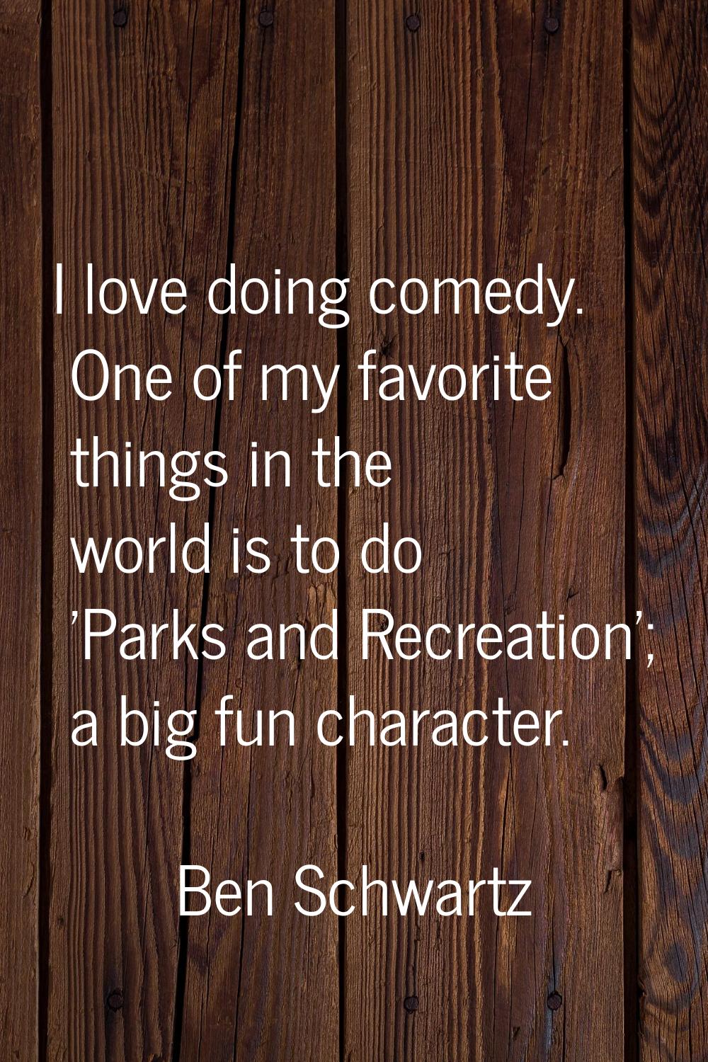 I love doing comedy. One of my favorite things in the world is to do 'Parks and Recreation'; a big 