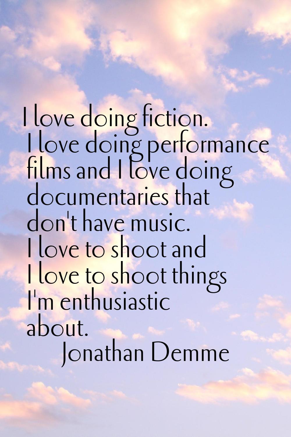 I love doing fiction. I love doing performance films and I love doing documentaries that don't have