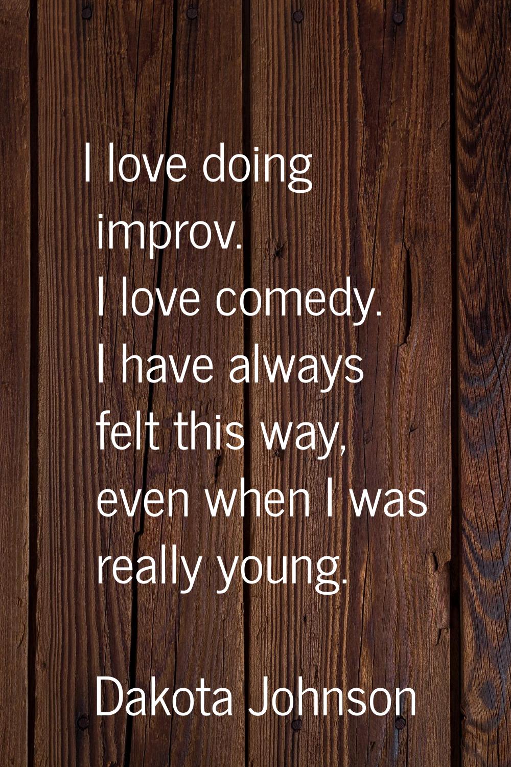 I love doing improv. I love comedy. I have always felt this way, even when I was really young.