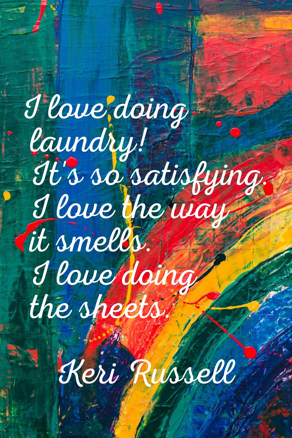 I love doing laundry! It's so satisfying. I love the way it smells. I love doing the sheets.