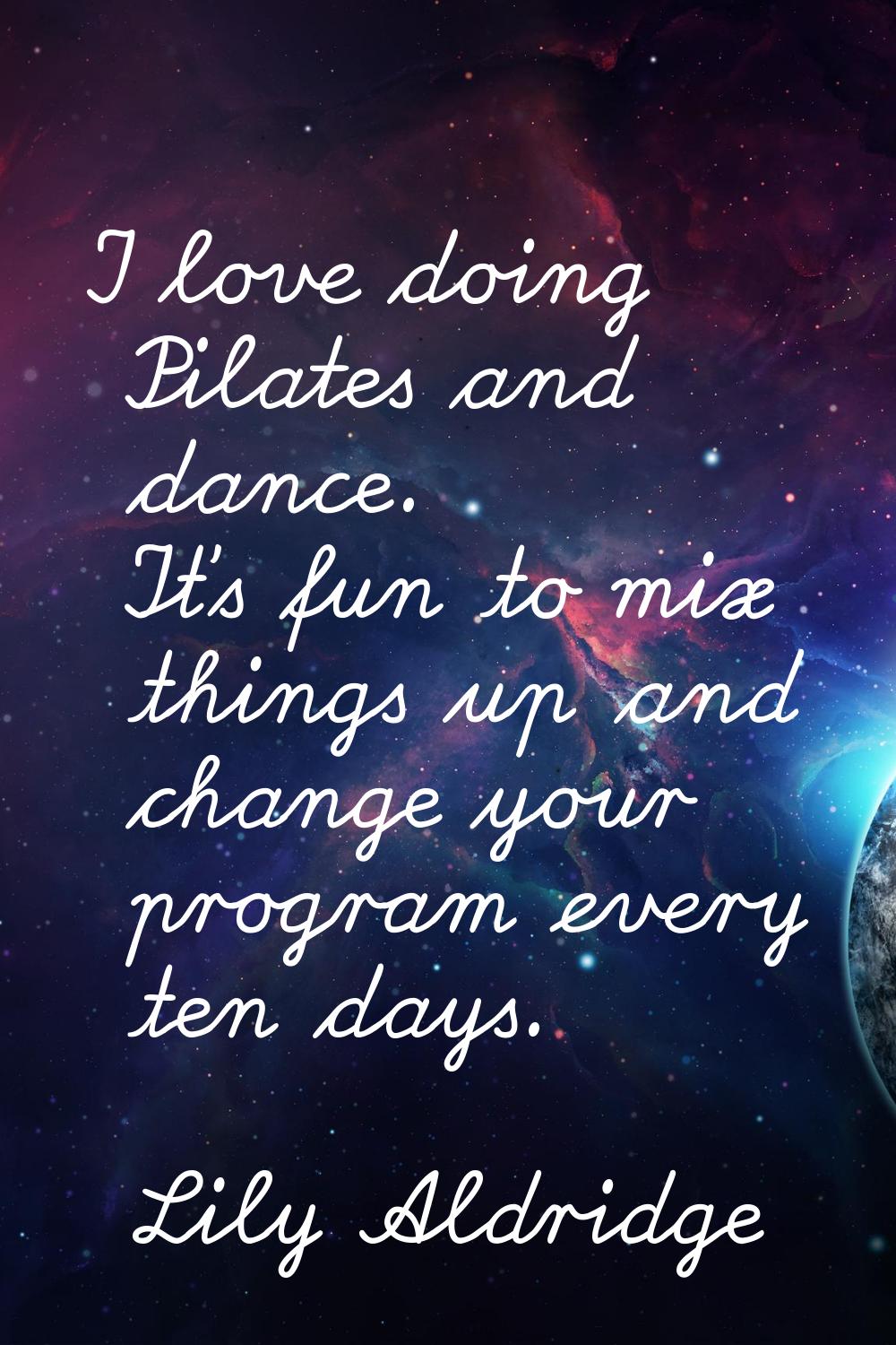 I love doing Pilates and dance. It's fun to mix things up and change your program every ten days.