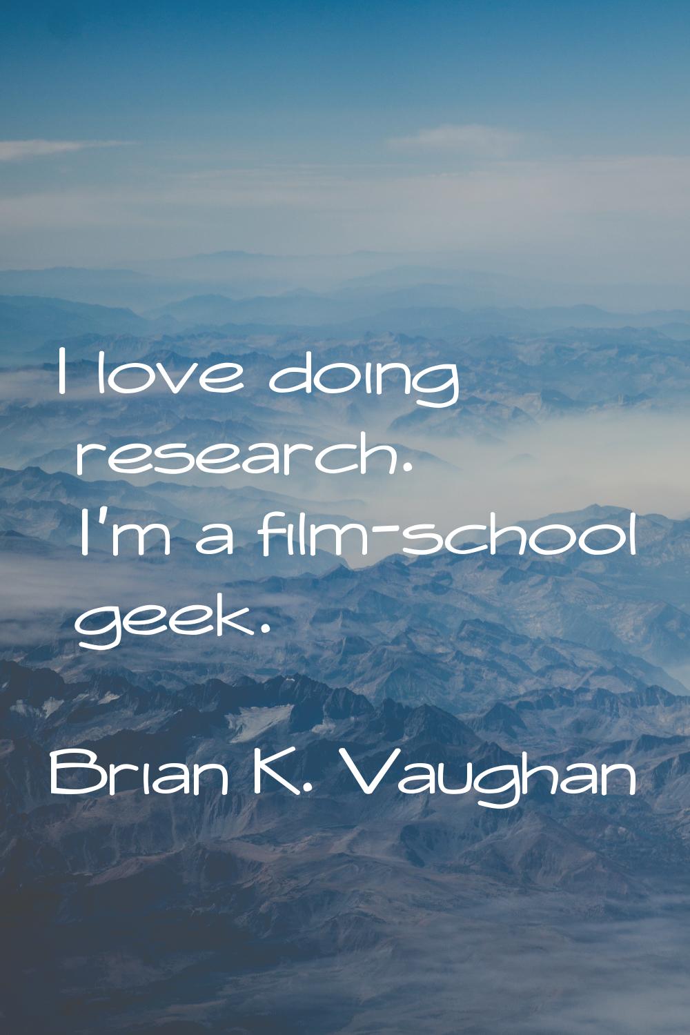 I love doing research. I'm a film-school geek.