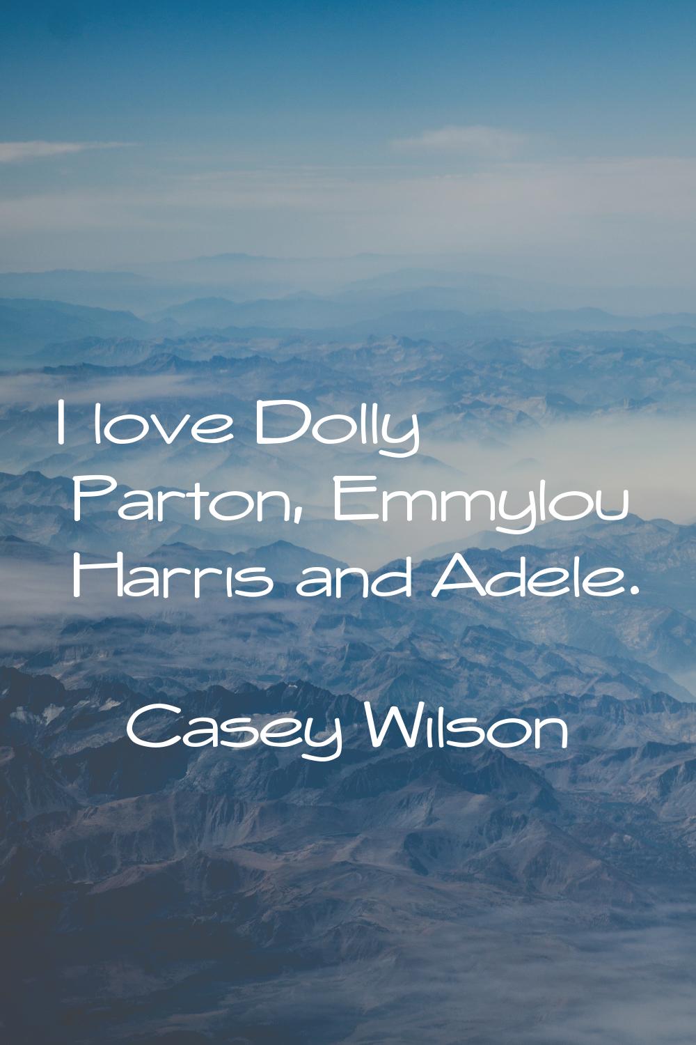 I love Dolly Parton, Emmylou Harris and Adele.