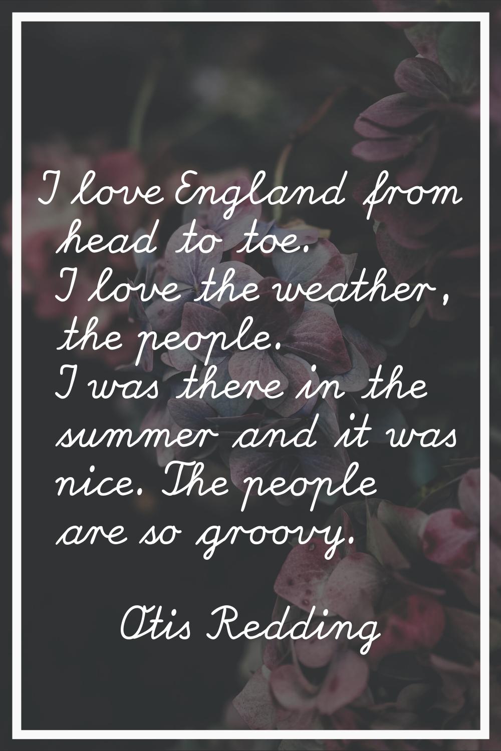 I love England from head to toe. I love the weather, the people. I was there in the summer and it w