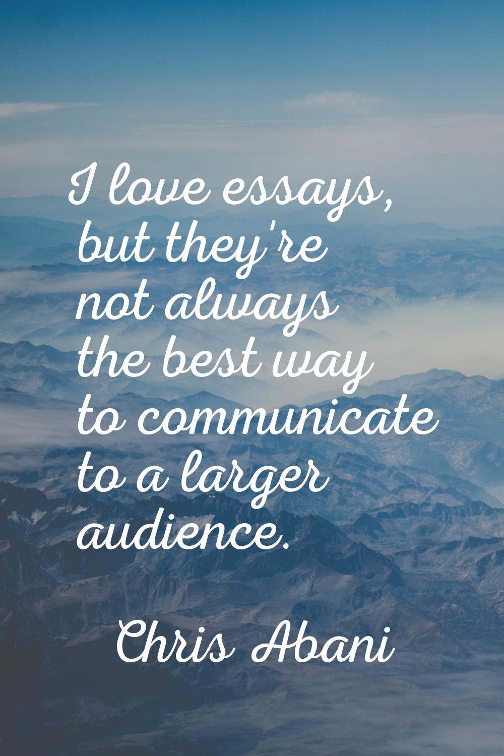 I love essays, but they're not always the best way to communicate to a larger audience.