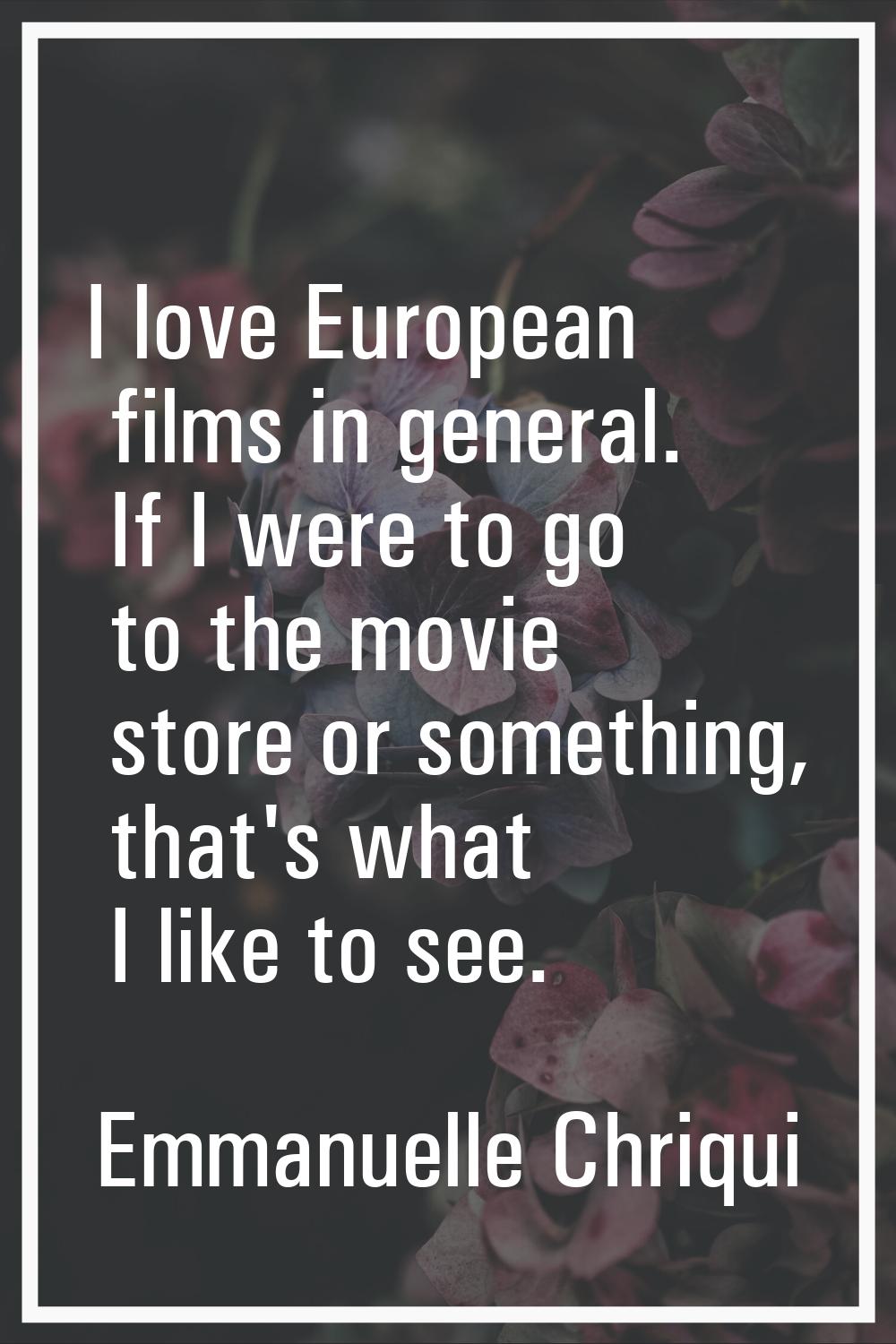 I love European films in general. If I were to go to the movie store or something, that's what I li