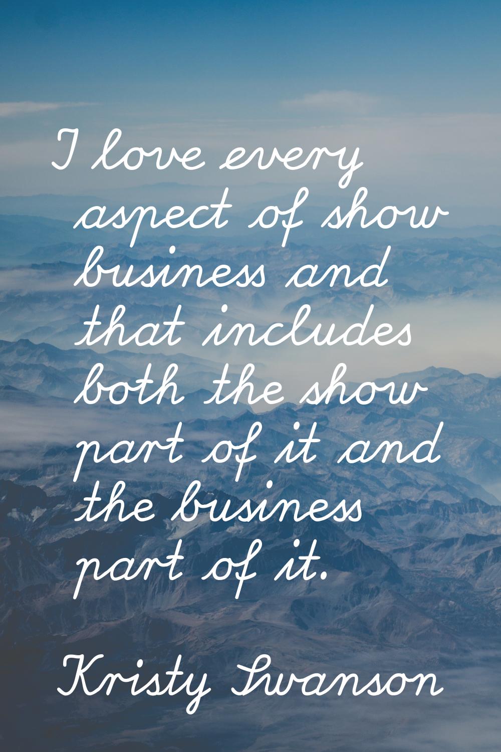 I love every aspect of show business and that includes both the show part of it and the business pa