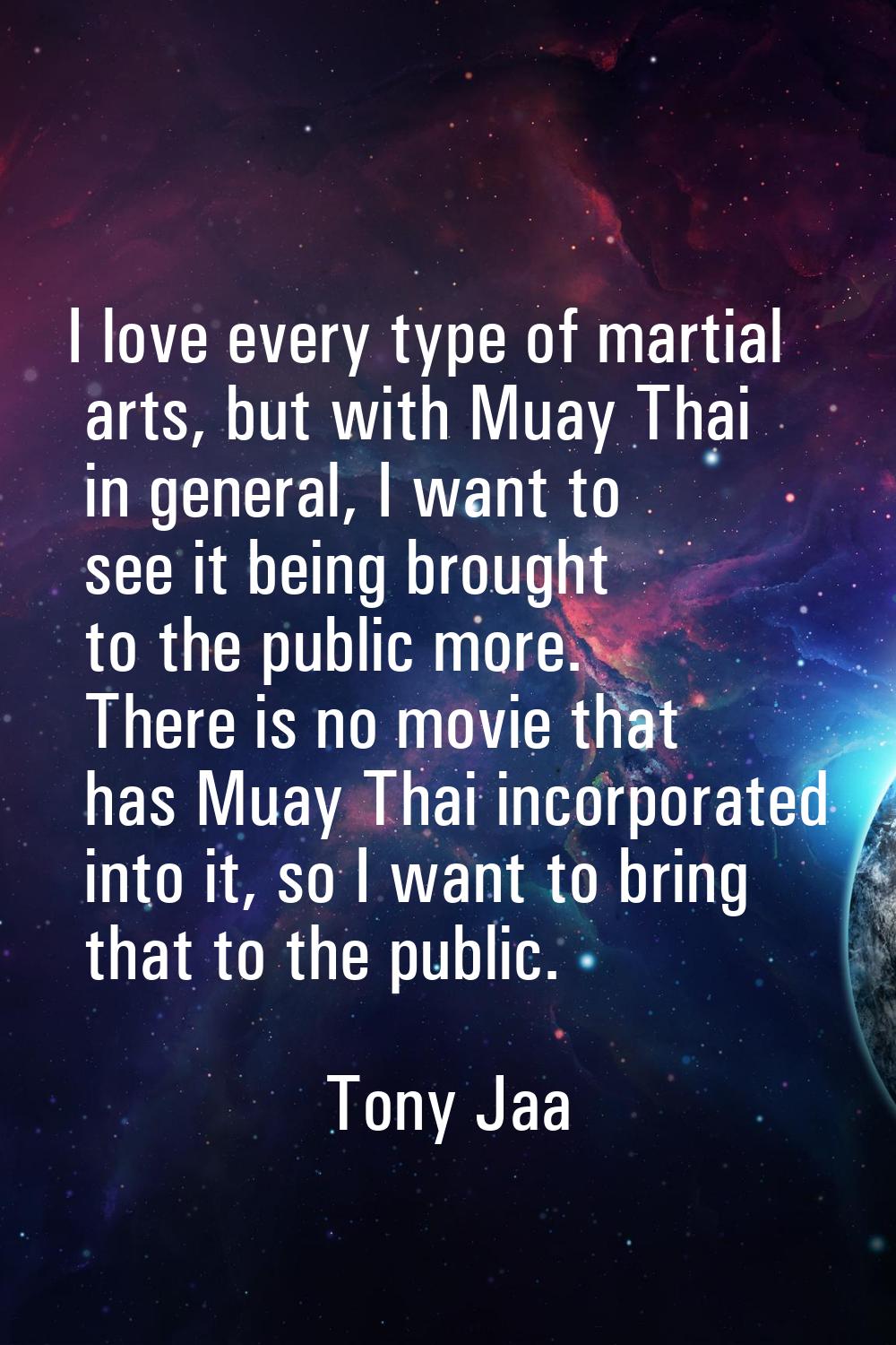 I love every type of martial arts, but with Muay Thai in general, I want to see it being brought to