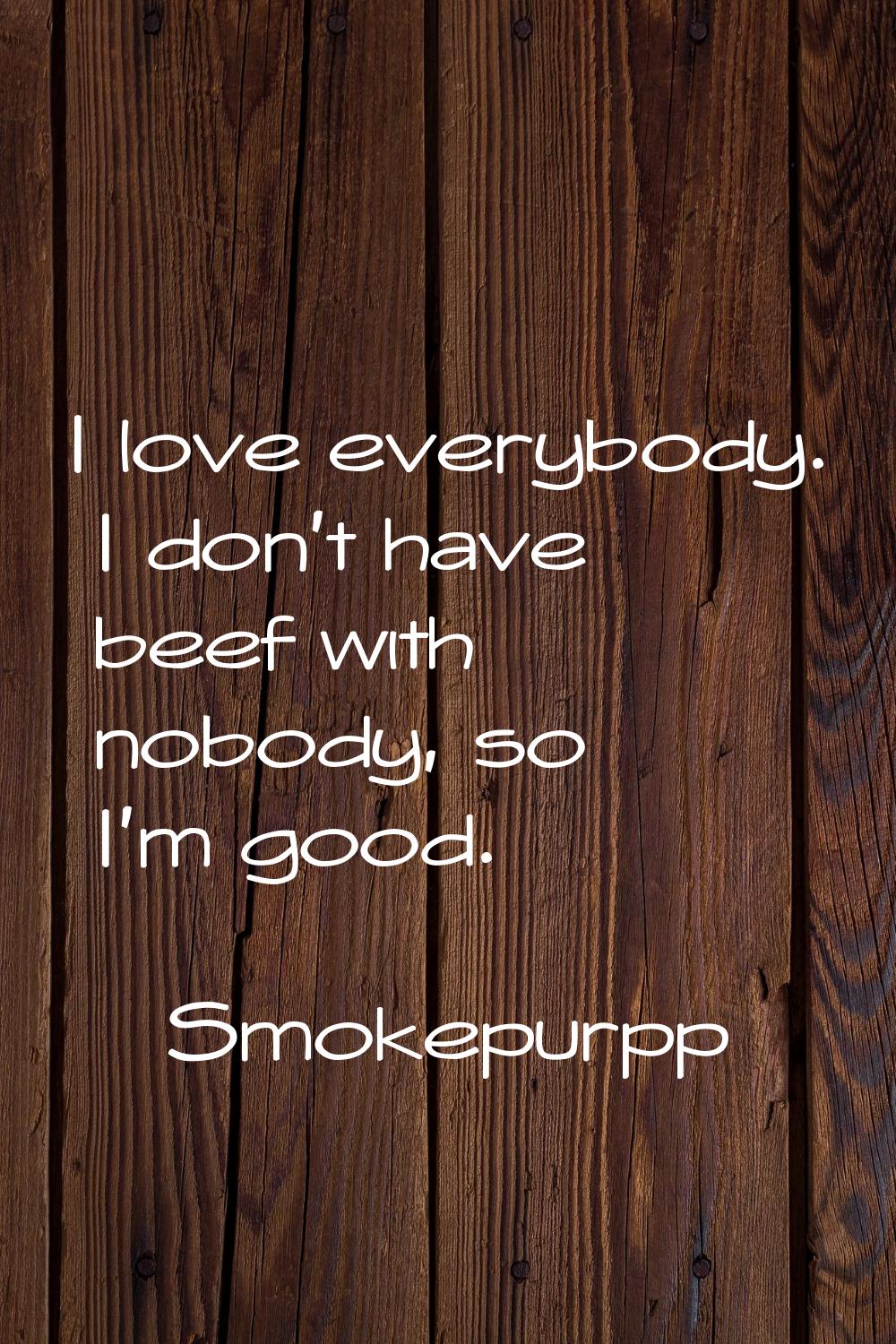 I love everybody. I don't have beef with nobody, so I'm good.