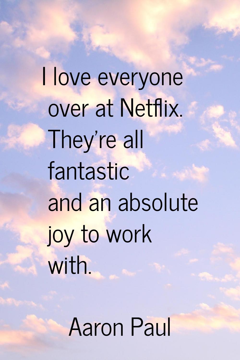 I love everyone over at Netflix. They're all fantastic and an absolute joy to work with.