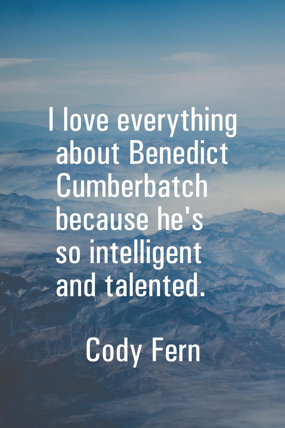 I love everything about Benedict Cumberbatch because he's so intelligent and talented.