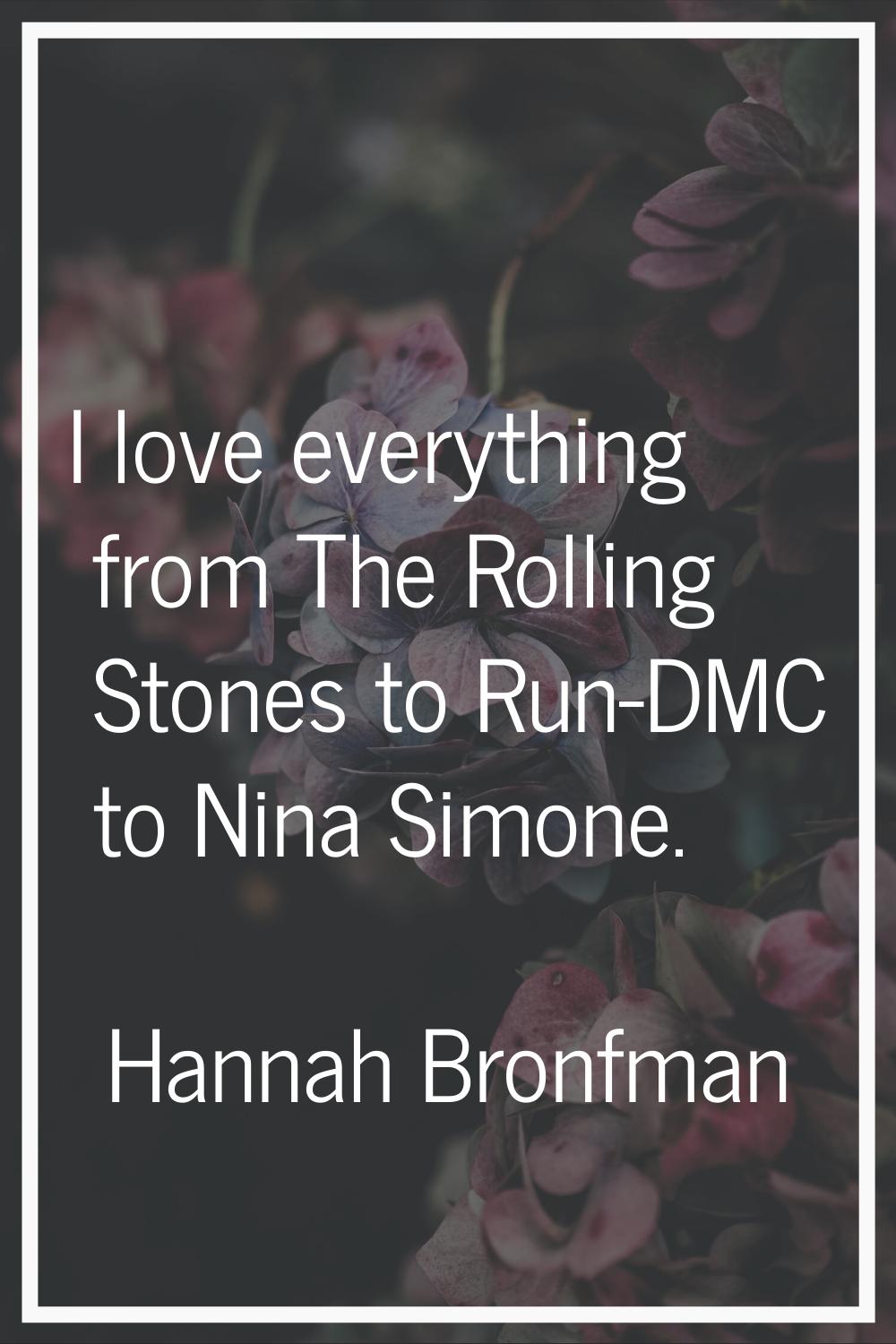 I love everything from The Rolling Stones to Run-DMC to Nina Simone.