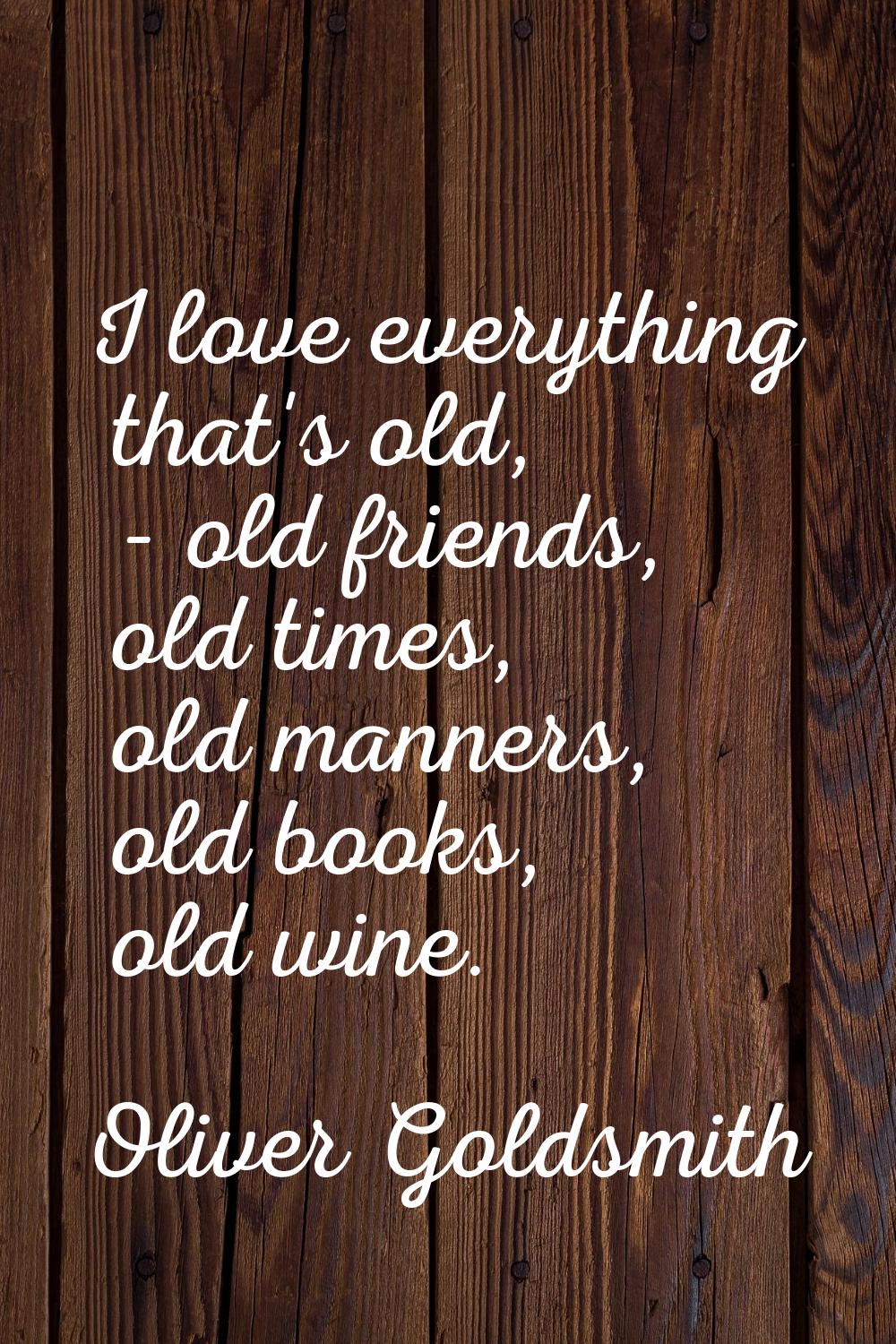 I love everything that's old, - old friends, old times, old manners, old books, old wine.