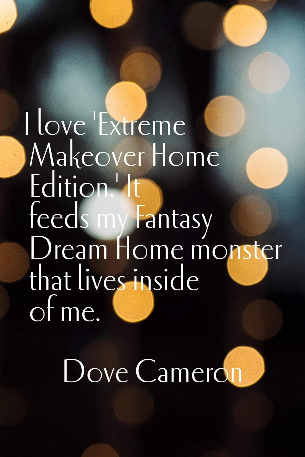 I love 'Extreme Makeover Home Edition.' It feeds my Fantasy Dream Home monster that lives inside of