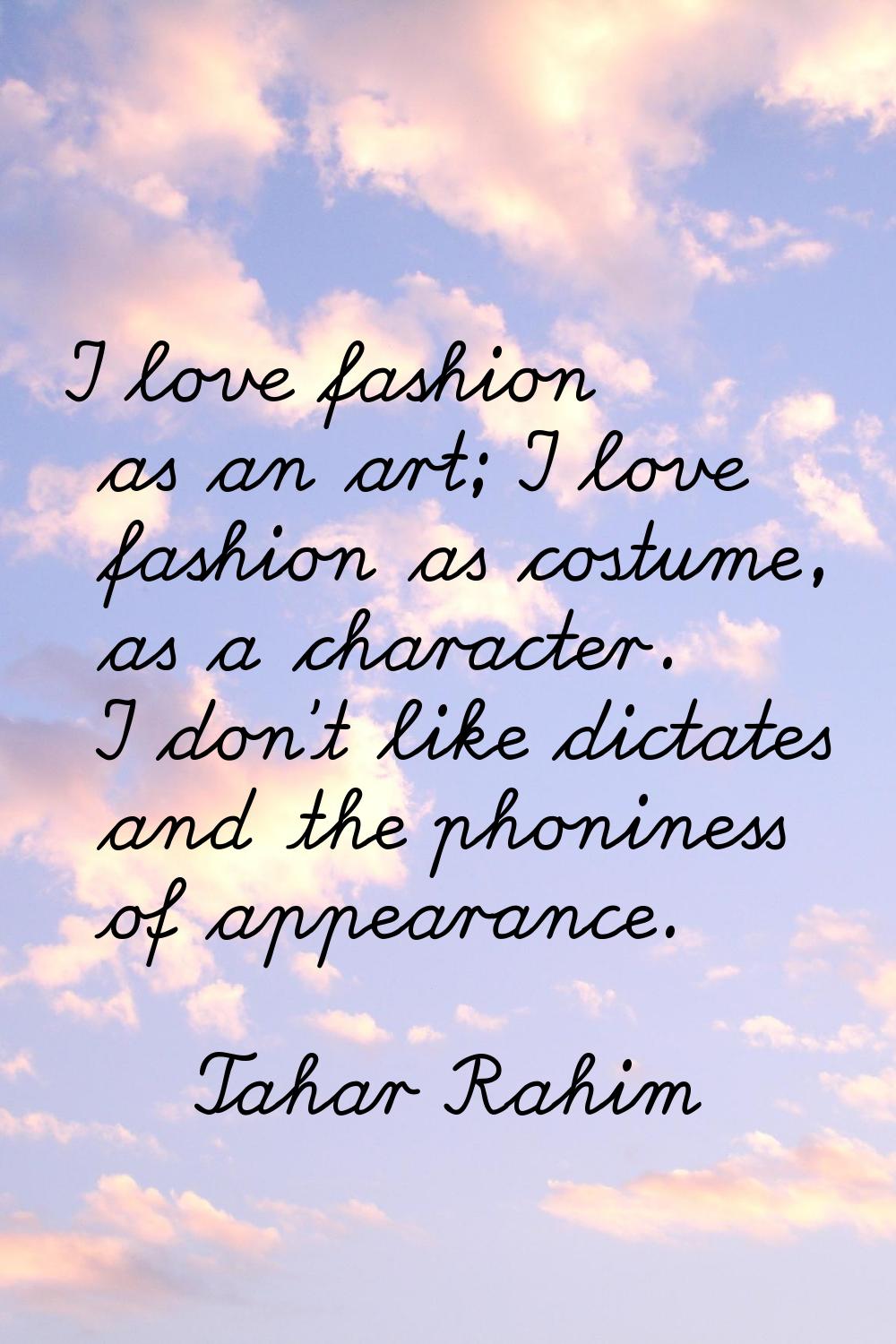 I love fashion as an art; I love fashion as costume, as a character. I don't like dictates and the 