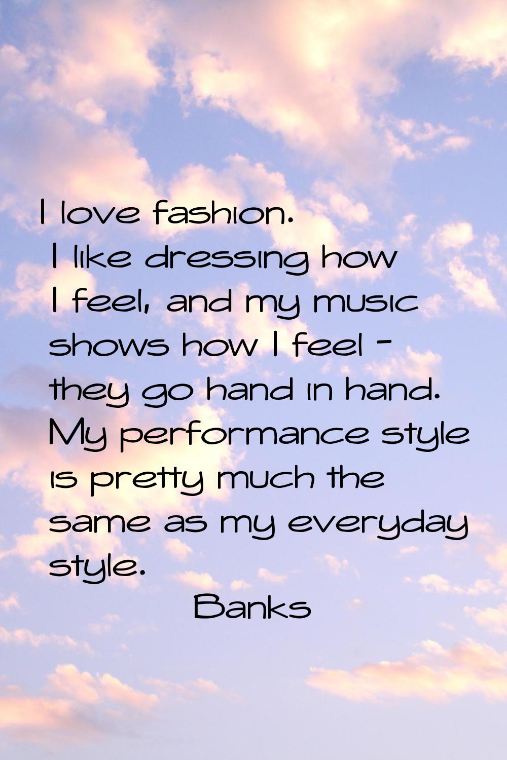 I love fashion. I like dressing how I feel, and my music shows how I feel - they go hand in hand. M