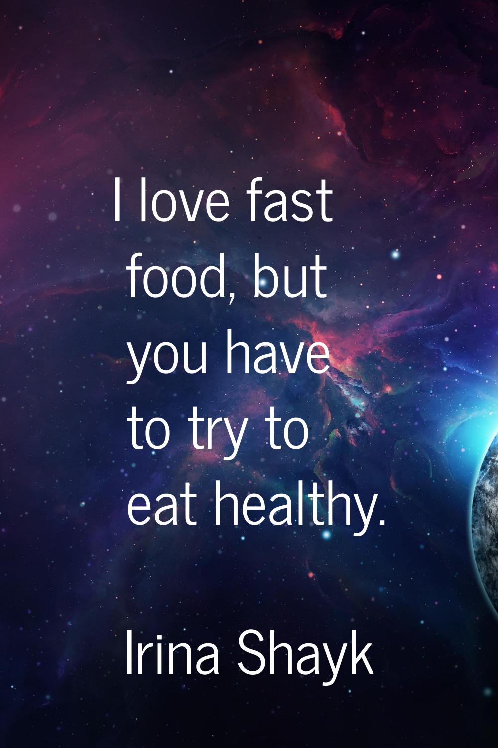 I love fast food, but you have to try to eat healthy.