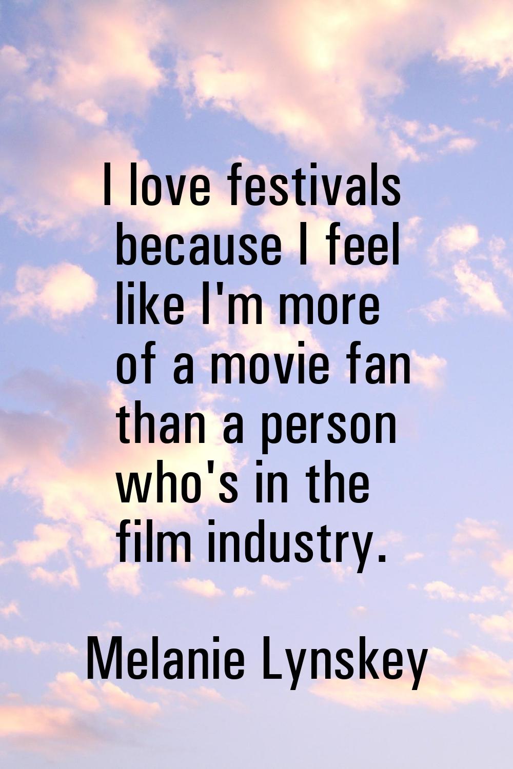 I love festivals because I feel like I'm more of a movie fan than a person who's in the film indust