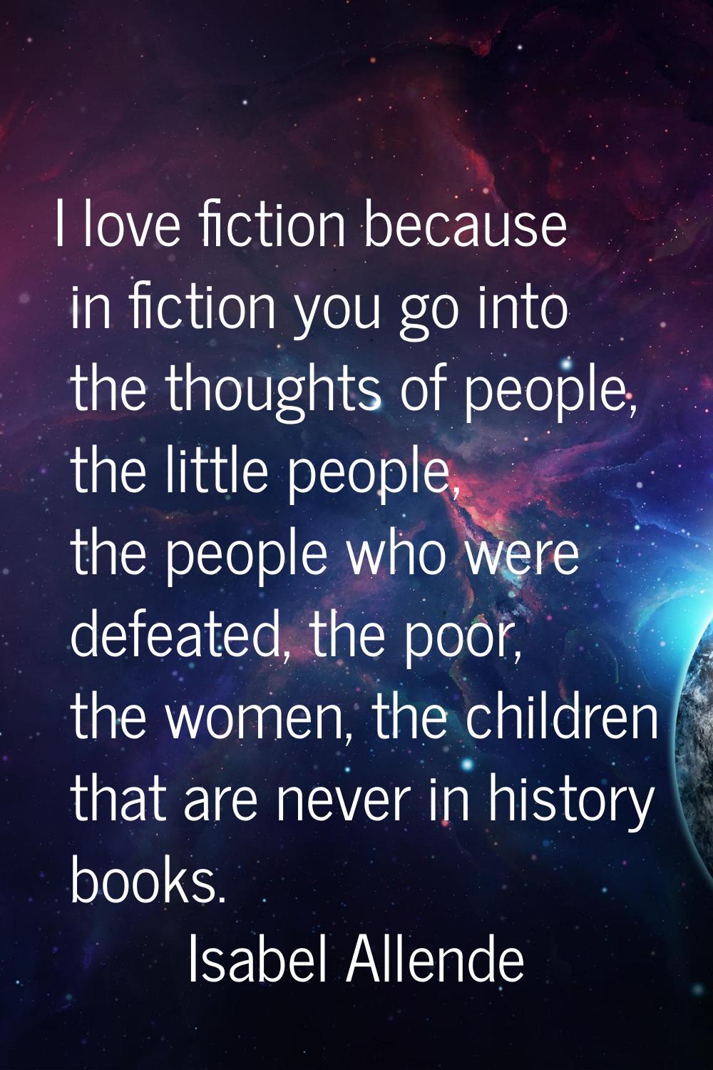 I love fiction because in fiction you go into the thoughts of people, the little people, the people