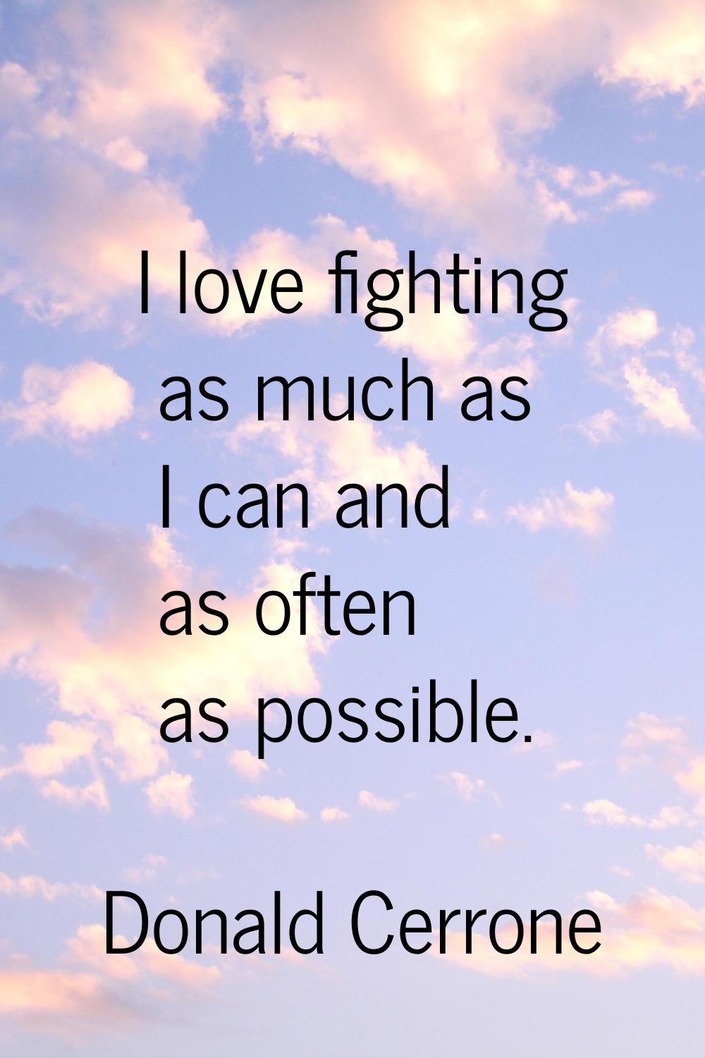 I love fighting as much as I can and as often as possible.