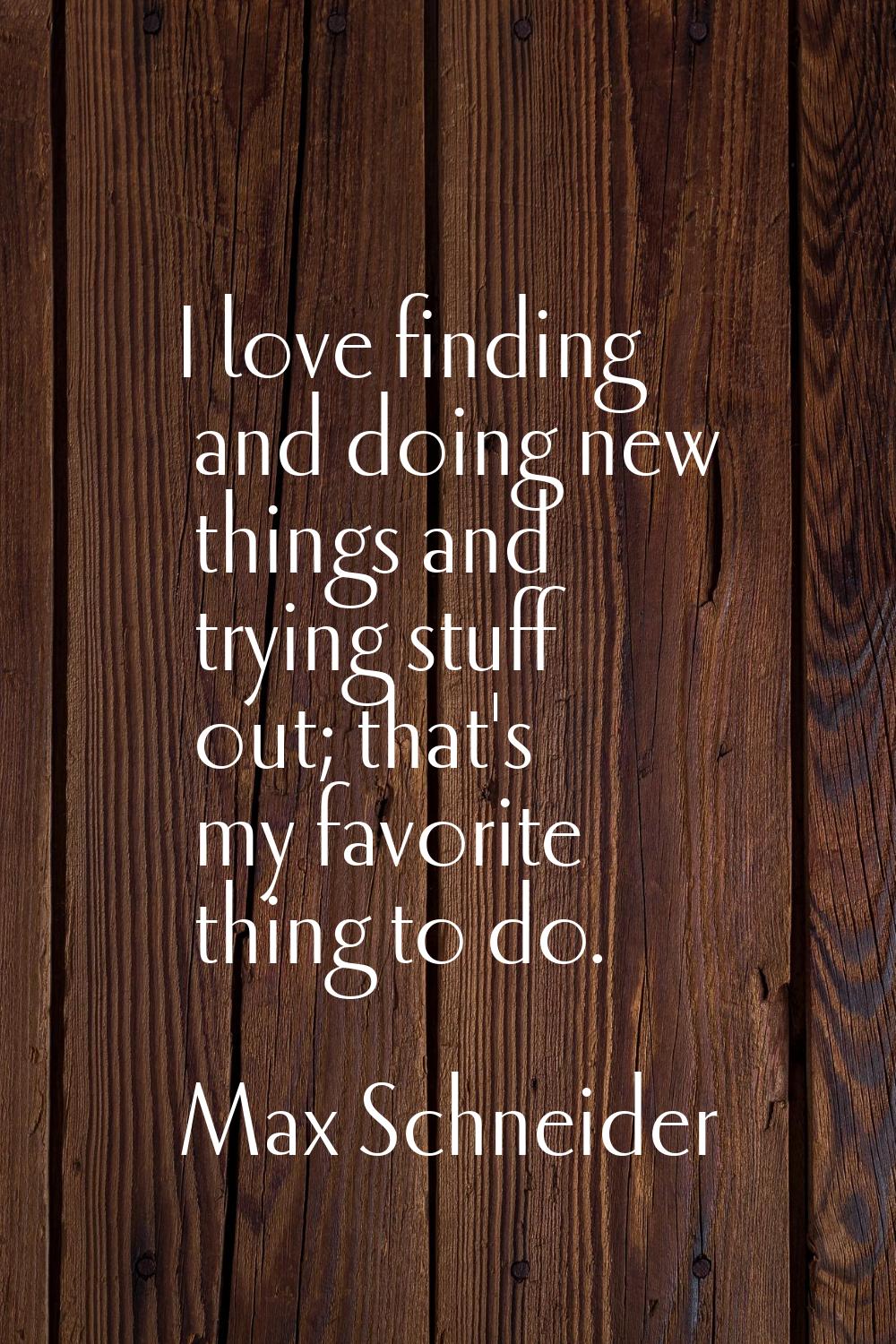 I love finding and doing new things and trying stuff out; that's my favorite thing to do.