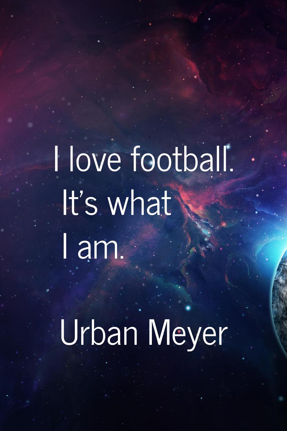 I love football. It's what I am.